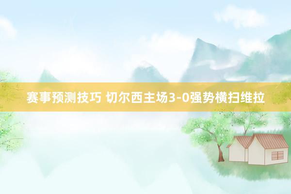 赛事预测技巧 切尔西主场3-0强势横扫维拉