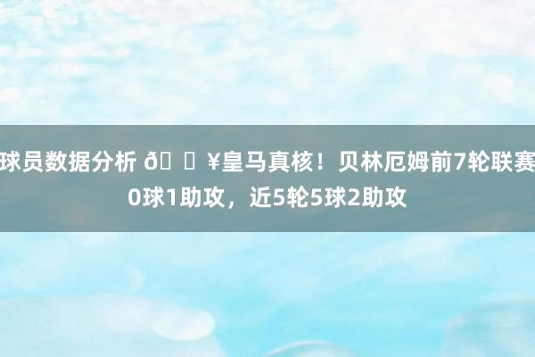 球员数据分析 🔥皇马真核！贝林厄姆前7轮联赛0球1助攻，近5轮5球2助攻