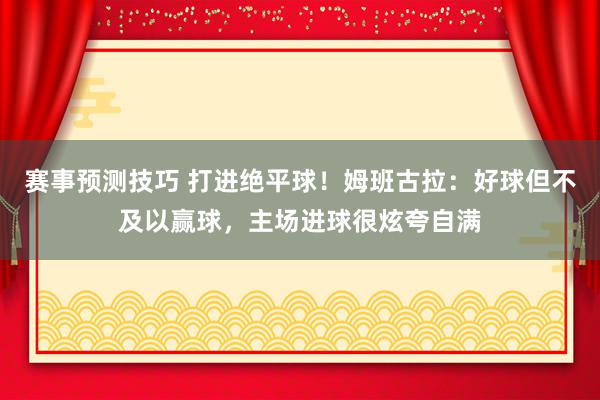 赛事预测技巧 打进绝平球！姆班古拉：好球但不及以赢球，主场进球很炫夸自满