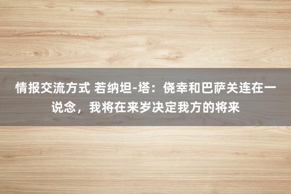 情报交流方式 若纳坦-塔：侥幸和巴萨关连在一说念，我将在来岁决定我方的将来