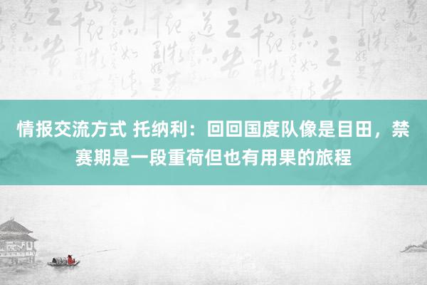 情报交流方式 托纳利：回回国度队像是目田，禁赛期是一段重荷但也有用果的旅程