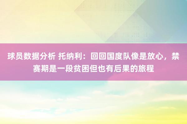 球员数据分析 托纳利：回回国度队像是放心，禁赛期是一段贫困但也有后果的旅程