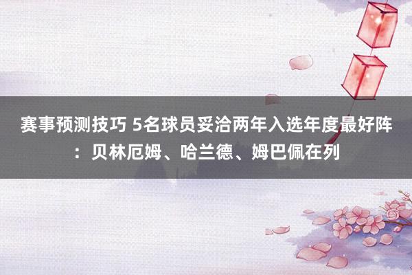 赛事预测技巧 5名球员妥洽两年入选年度最好阵：贝林厄姆、哈兰德、姆巴佩在列