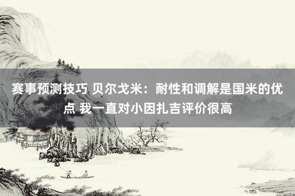 赛事预测技巧 贝尔戈米：耐性和调解是国米的优点 我一直对小因扎吉评价很高