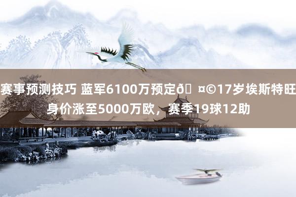 赛事预测技巧 蓝军6100万预定🤩17岁埃斯特旺身价涨至5000万欧，赛季19球12助