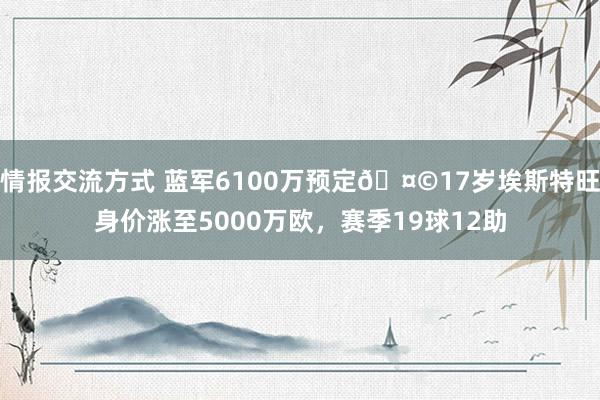 情报交流方式 蓝军6100万预定🤩17岁埃斯特旺身价涨至5000万欧，赛季19球12助