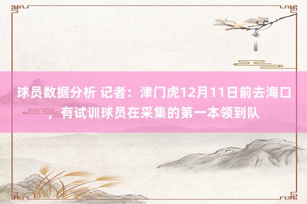 球员数据分析 记者：津门虎12月11日前去海口，有试训球员在采集的第一本领到队