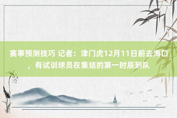 赛事预测技巧 记者：津门虎12月11日前去海口，有试训球员在集结的第一时辰到队