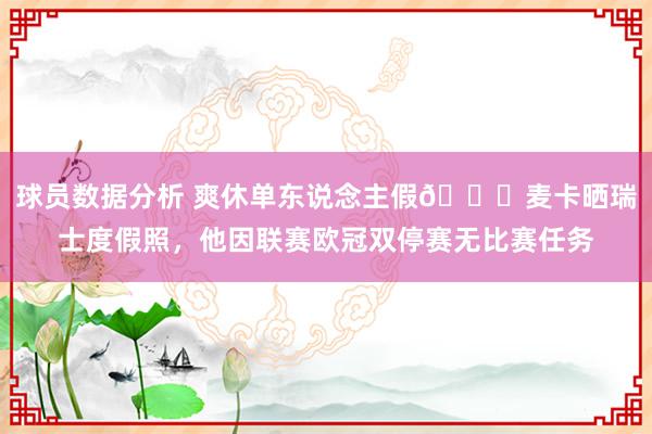 球员数据分析 爽休单东说念主假😀麦卡晒瑞士度假照，他因联赛欧冠双停赛无比赛任务