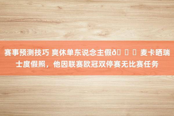 赛事预测技巧 爽休单东说念主假😀麦卡晒瑞士度假照，他因联赛欧冠双停赛无比赛任务