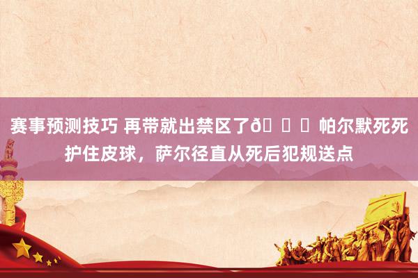 赛事预测技巧 再带就出禁区了😂帕尔默死死护住皮球，萨尔径直从死后犯规送点