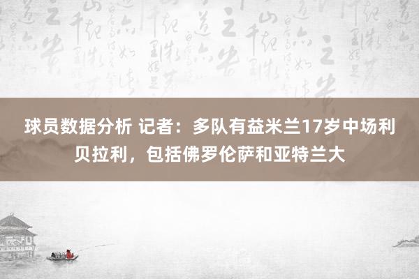 球员数据分析 记者：多队有益米兰17岁中场利贝拉利，包括佛罗伦萨和亚特兰大