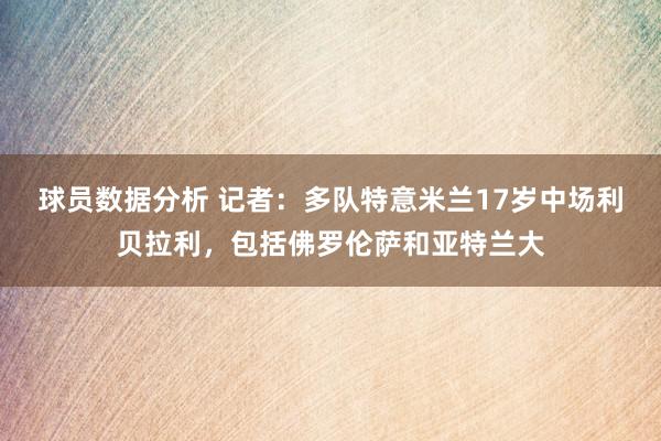 球员数据分析 记者：多队特意米兰17岁中场利贝拉利，包括佛罗伦萨和亚特兰大