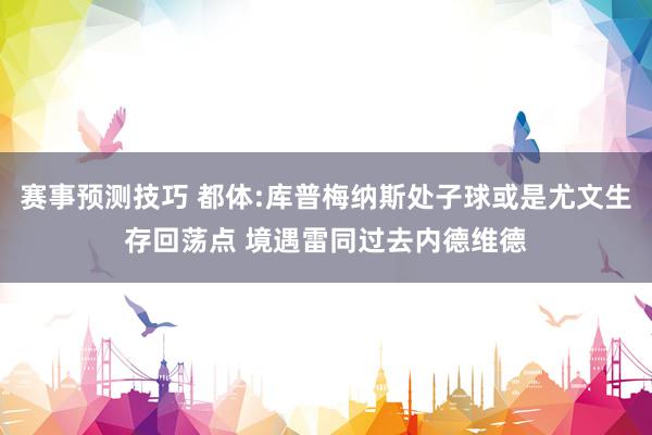 赛事预测技巧 都体:库普梅纳斯处子球或是尤文生存回荡点 境遇雷同过去内德维德