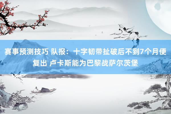 赛事预测技巧 队报：十字韧带扯破后不到7个月便复出 卢卡斯能为巴黎战萨尔茨堡