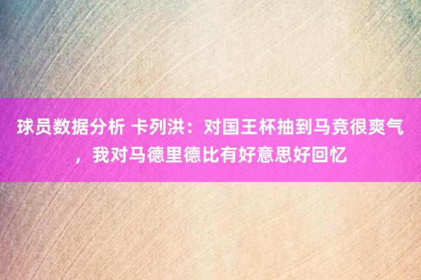 球员数据分析 卡列洪：对国王杯抽到马竞很爽气，我对马德里德比有好意思好回忆