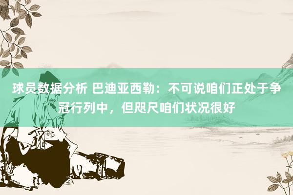 球员数据分析 巴迪亚西勒：不可说咱们正处于争冠行列中，但咫尺咱们状况很好