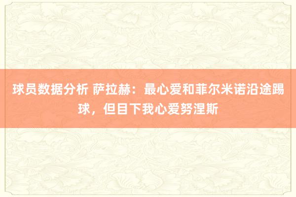 球员数据分析 萨拉赫：最心爱和菲尔米诺沿途踢球，但目下我心爱努涅斯