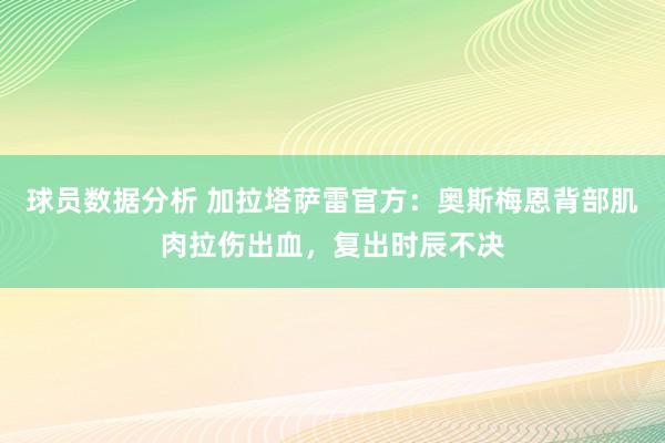 球员数据分析 加拉塔萨雷官方：奥斯梅恩背部肌肉拉伤出血，复出时辰不决