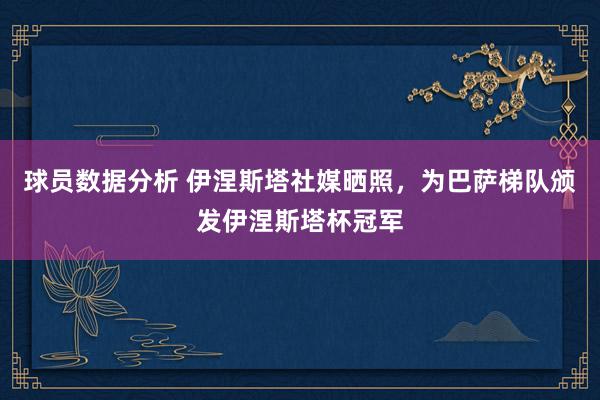 球员数据分析 伊涅斯塔社媒晒照，为巴萨梯队颁发伊涅斯塔杯冠军