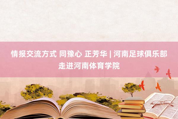 情报交流方式 同豫心 正芳华 | 河南足球俱乐部走进河南体育学院