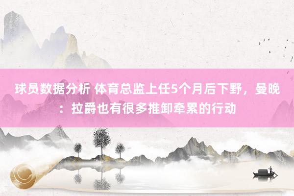 球员数据分析 体育总监上任5个月后下野，曼晚：拉爵也有很多推卸牵累的行动