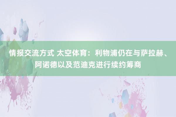 情报交流方式 太空体育：利物浦仍在与萨拉赫、阿诺德以及范迪克进行续约筹商