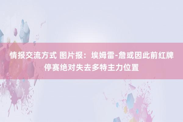 情报交流方式 图片报：埃姆雷-詹或因此前红牌停赛绝对失去多特主力位置