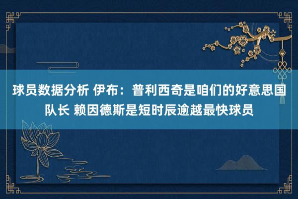 球员数据分析 伊布：普利西奇是咱们的好意思国队长 赖因德斯是短时辰逾越最快球员