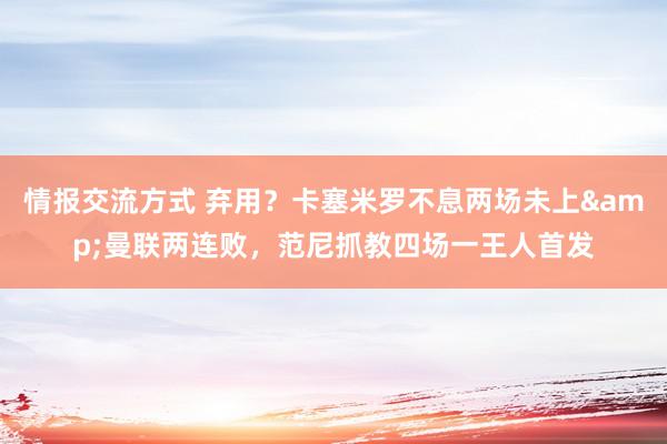 情报交流方式 弃用？卡塞米罗不息两场未上&曼联两连败，范尼抓教四场一王人首发