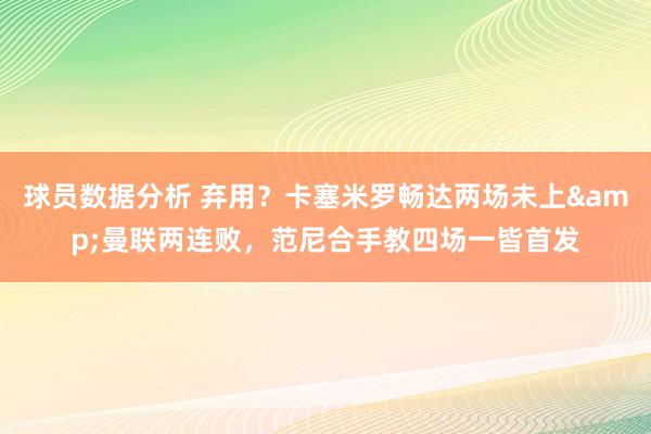 球员数据分析 弃用？卡塞米罗畅达两场未上&曼联两连败，范尼合手教四场一皆首发