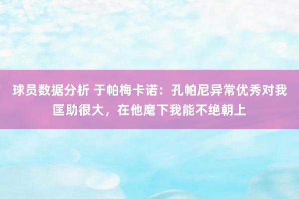 球员数据分析 于帕梅卡诺：孔帕尼异常优秀对我匡助很大，在他麾下我能不绝朝上