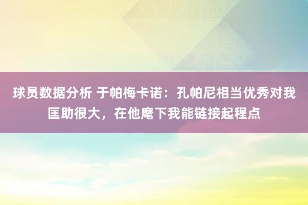 球员数据分析 于帕梅卡诺：孔帕尼相当优秀对我匡助很大，在他麾下我能链接起程点