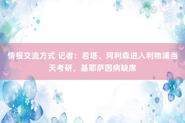 情报交流方式 记者：若塔、阿利森进入利物浦当天考研，基耶萨因病缺席