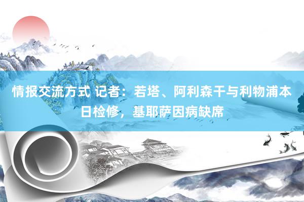 情报交流方式 记者：若塔、阿利森干与利物浦本日检修，基耶萨因病缺席