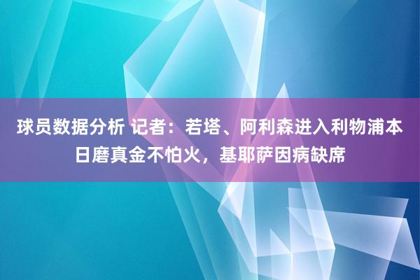 球员数据分析 记者：若塔、阿利森进入利物浦本日磨真金不怕火，基耶萨因病缺席