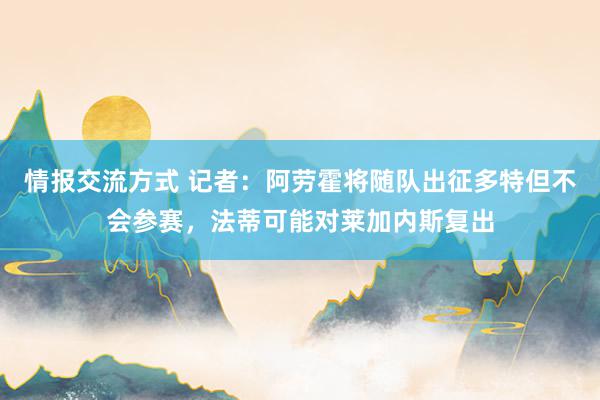 情报交流方式 记者：阿劳霍将随队出征多特但不会参赛，法蒂可能对莱加内斯复出