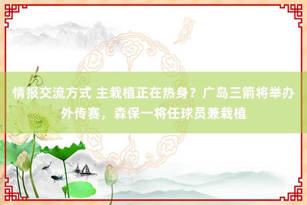 情报交流方式 主栽植正在热身？广岛三箭将举办外传赛，森保一将任球员兼栽植