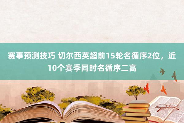 赛事预测技巧 切尔西英超前15轮名循序2位，近10个赛季同时名循序二高