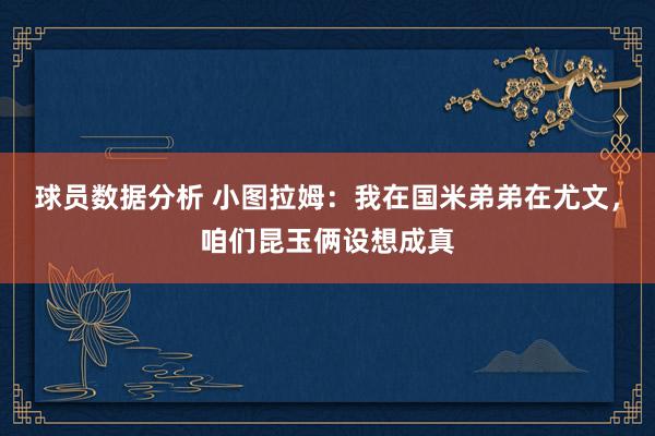 球员数据分析 小图拉姆：我在国米弟弟在尤文，咱们昆玉俩设想成真