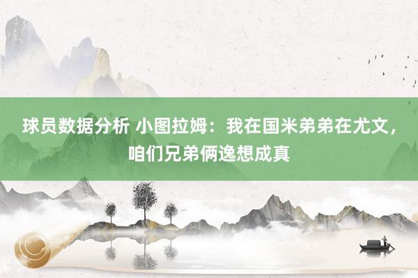 球员数据分析 小图拉姆：我在国米弟弟在尤文，咱们兄弟俩逸想成真