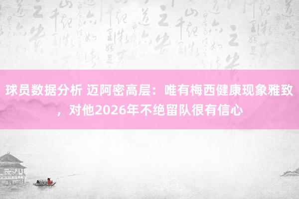 球员数据分析 迈阿密高层：唯有梅西健康现象雅致，对他2026年不绝留队很有信心