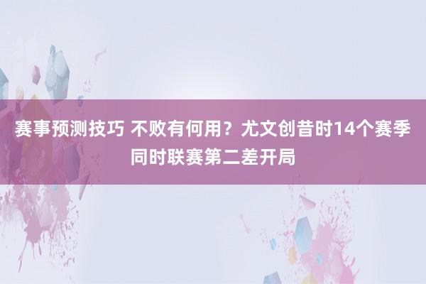 赛事预测技巧 不败有何用？尤文创昔时14个赛季同时联赛第二差开局