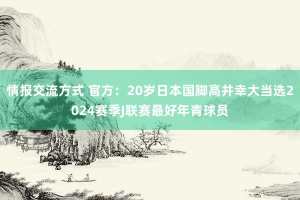 情报交流方式 官方：20岁日本国脚高井幸大当选2024赛季J联赛最好年青球员