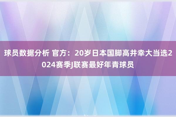 球员数据分析 官方：20岁日本国脚高井幸大当选2024赛季J联赛最好年青球员