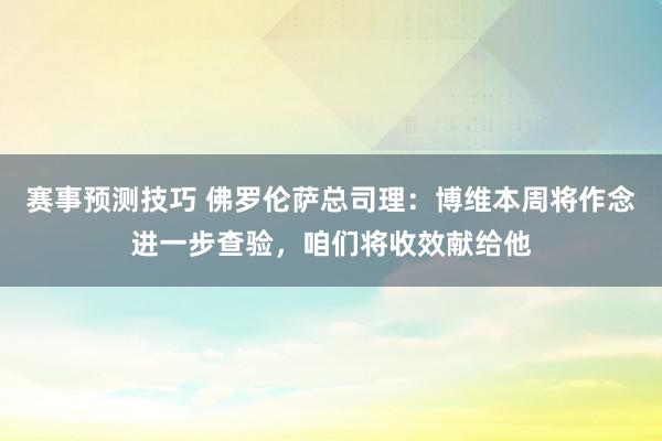 赛事预测技巧 佛罗伦萨总司理：博维本周将作念进一步查验，咱们将收效献给他