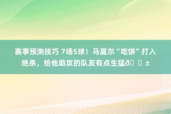 赛事预测技巧 7场5球！马夏尔“吃饼”打入绝杀，给他助攻的队友有点生猛😱