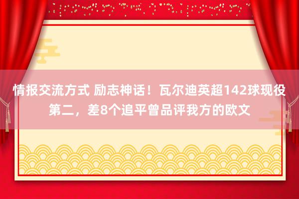 情报交流方式 励志神话！瓦尔迪英超142球现役第二，差8个追平曾品评我方的欧文