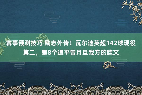 赛事预测技巧 励志外传！瓦尔迪英超142球现役第二，差8个追平曾月旦我方的欧文