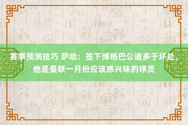 赛事预测技巧 萨哈：签下博格巴公道多于坏处，他是曼联一月份应该感兴味的球员